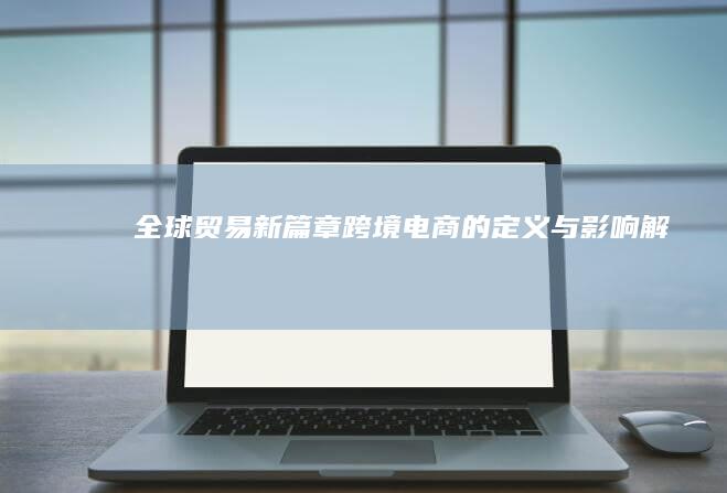 全球贸易新篇章：跨境电商的定义与影响解析